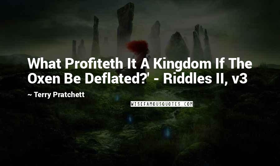 Terry Pratchett Quotes: What Profiteth It A Kingdom If The Oxen Be Deflated?' - Riddles II, v3