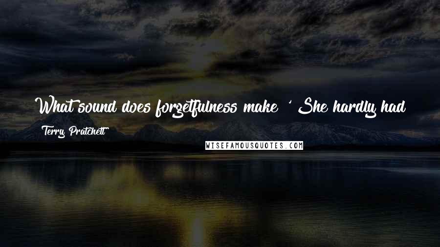 Terry Pratchett Quotes: What sound does forgetfulness make?' She hardly had to think. 'It's the sound of the wind in dead grasses on a hot summer's day.