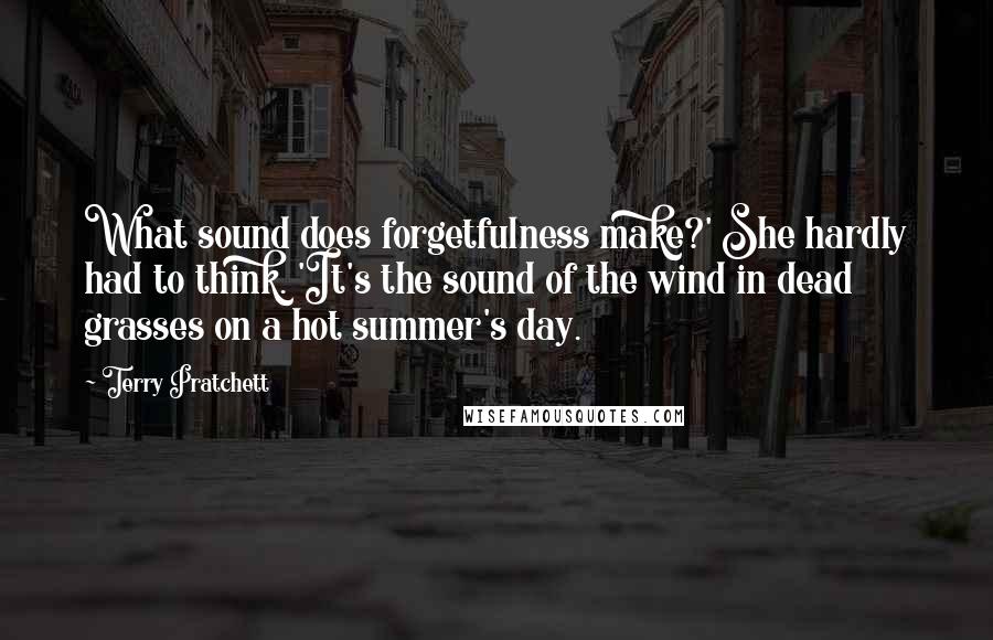 Terry Pratchett Quotes: What sound does forgetfulness make?' She hardly had to think. 'It's the sound of the wind in dead grasses on a hot summer's day.