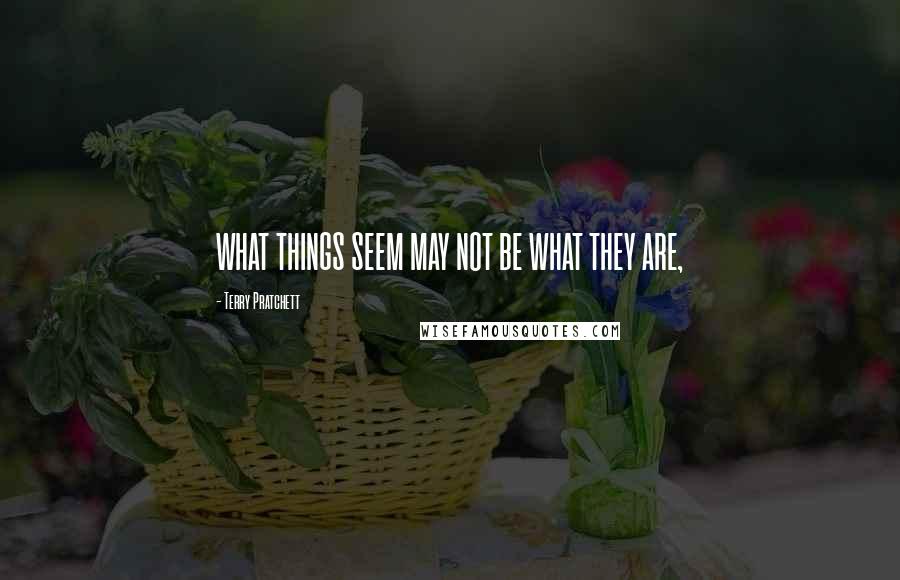 Terry Pratchett Quotes: WHAT THINGS SEEM MAY NOT BE WHAT THEY ARE,