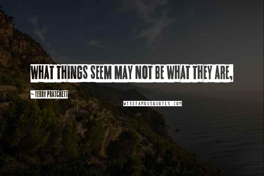 Terry Pratchett Quotes: WHAT THINGS SEEM MAY NOT BE WHAT THEY ARE,