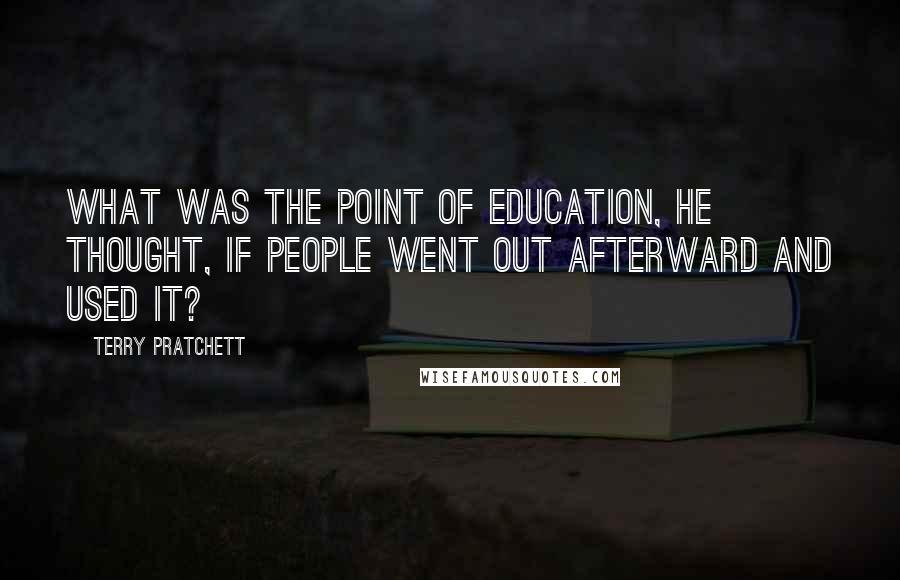 Terry Pratchett Quotes: What was the point of education, he thought, if people went out afterward and used it?