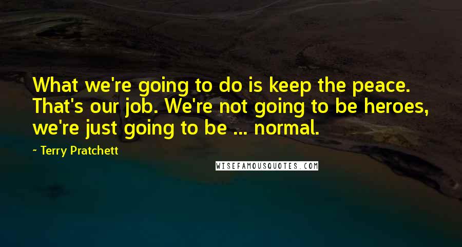 Terry Pratchett Quotes: What we're going to do is keep the peace. That's our job. We're not going to be heroes, we're just going to be ... normal.