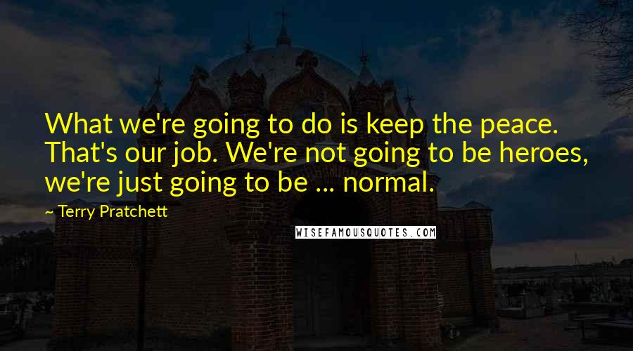 Terry Pratchett Quotes: What we're going to do is keep the peace. That's our job. We're not going to be heroes, we're just going to be ... normal.