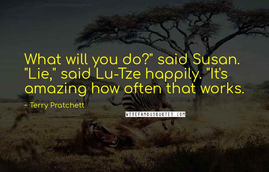 Terry Pratchett Quotes: What will you do?" said Susan. "Lie," said Lu-Tze happily. "It's amazing how often that works.