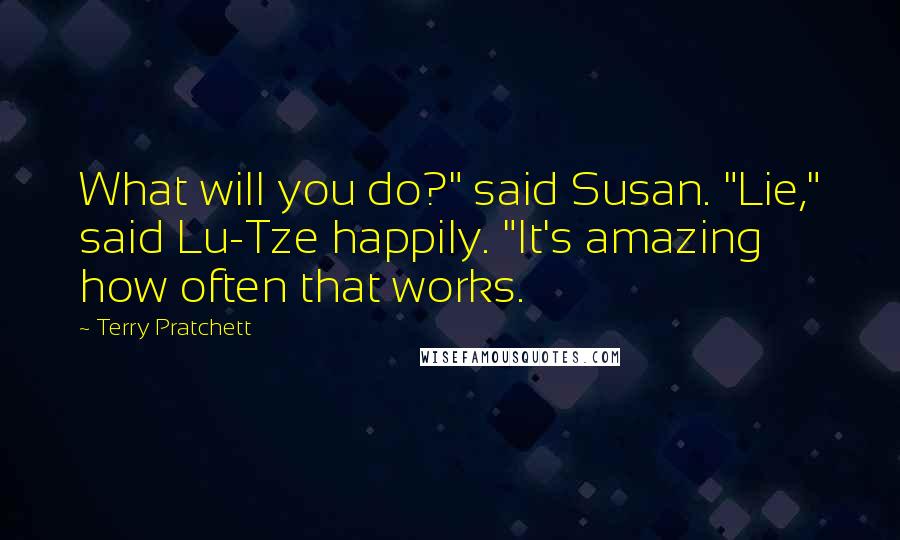 Terry Pratchett Quotes: What will you do?" said Susan. "Lie," said Lu-Tze happily. "It's amazing how often that works.