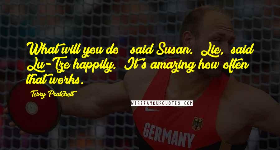 Terry Pratchett Quotes: What will you do?" said Susan. "Lie," said Lu-Tze happily. "It's amazing how often that works.