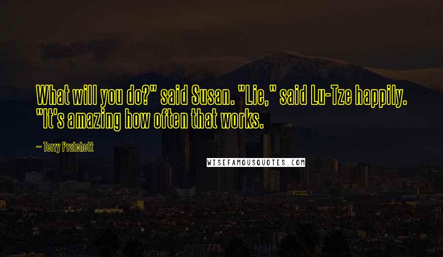 Terry Pratchett Quotes: What will you do?" said Susan. "Lie," said Lu-Tze happily. "It's amazing how often that works.