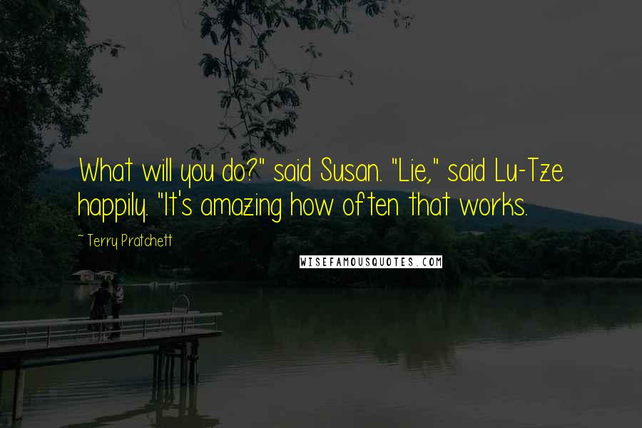 Terry Pratchett Quotes: What will you do?" said Susan. "Lie," said Lu-Tze happily. "It's amazing how often that works.