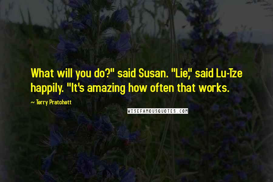 Terry Pratchett Quotes: What will you do?" said Susan. "Lie," said Lu-Tze happily. "It's amazing how often that works.