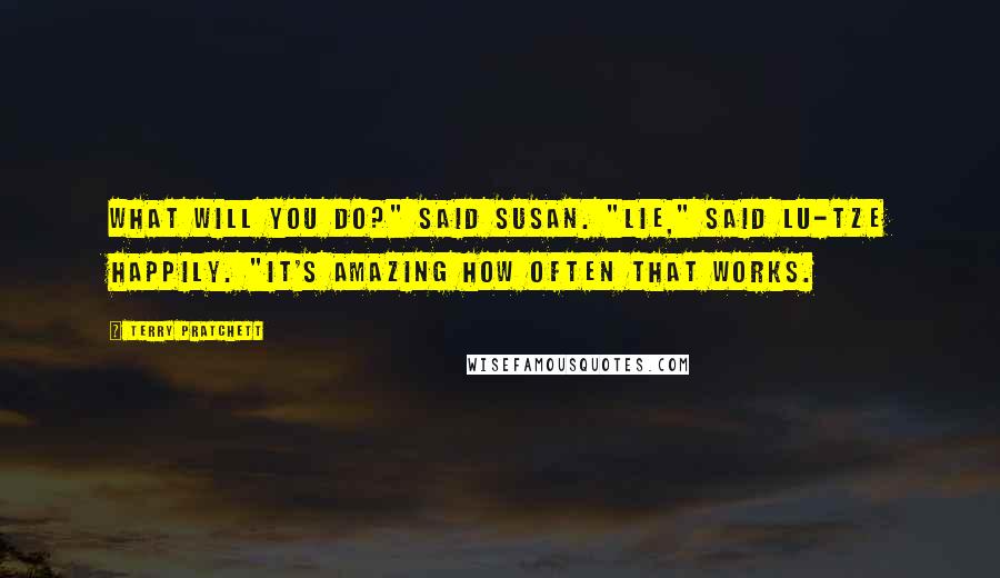 Terry Pratchett Quotes: What will you do?" said Susan. "Lie," said Lu-Tze happily. "It's amazing how often that works.