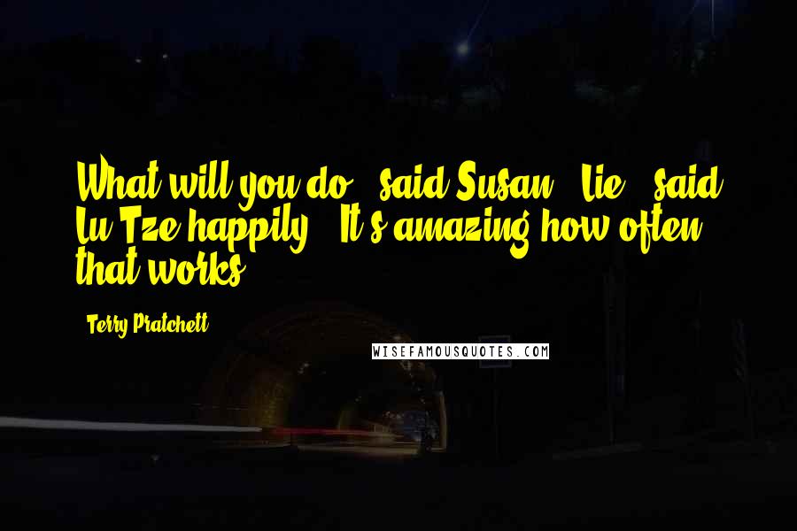 Terry Pratchett Quotes: What will you do?" said Susan. "Lie," said Lu-Tze happily. "It's amazing how often that works.