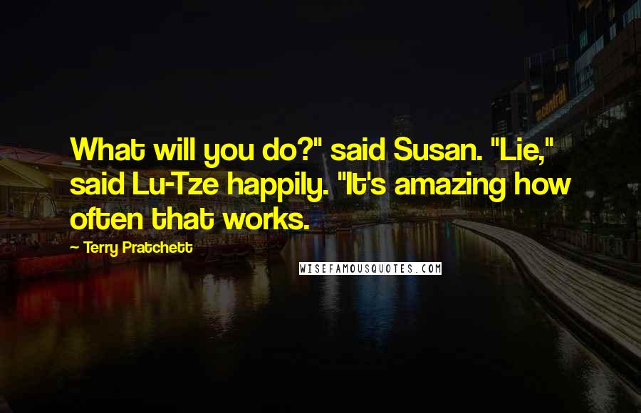 Terry Pratchett Quotes: What will you do?" said Susan. "Lie," said Lu-Tze happily. "It's amazing how often that works.