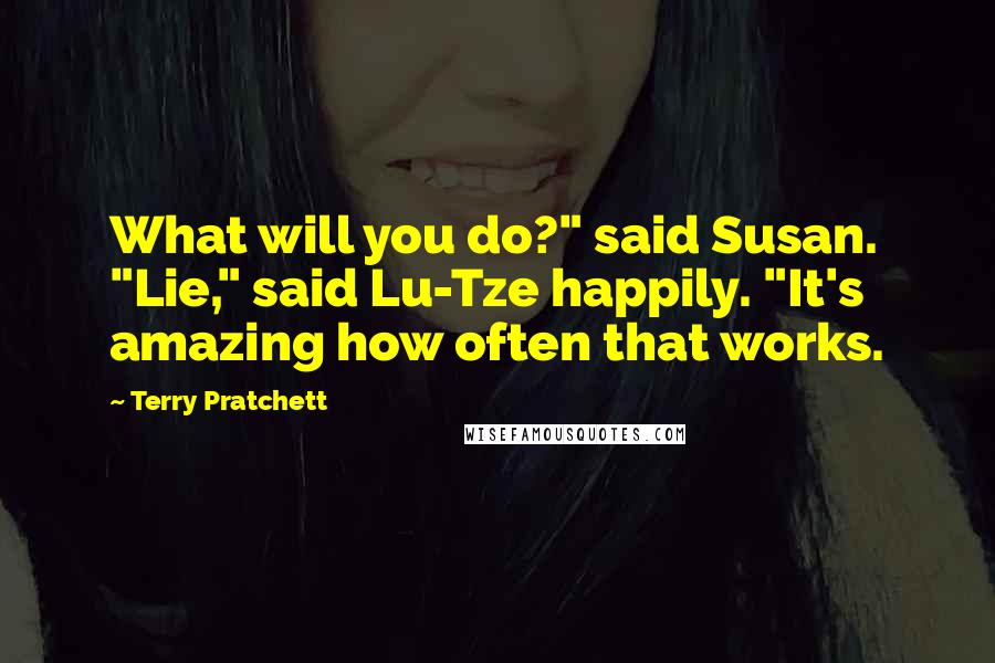 Terry Pratchett Quotes: What will you do?" said Susan. "Lie," said Lu-Tze happily. "It's amazing how often that works.