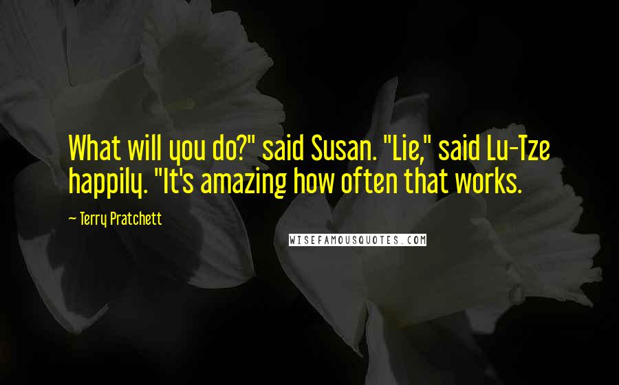 Terry Pratchett Quotes: What will you do?" said Susan. "Lie," said Lu-Tze happily. "It's amazing how often that works.