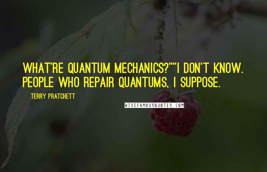 Terry Pratchett Quotes: What're quantum mechanics?""I don't know. People who repair quantums, I suppose.