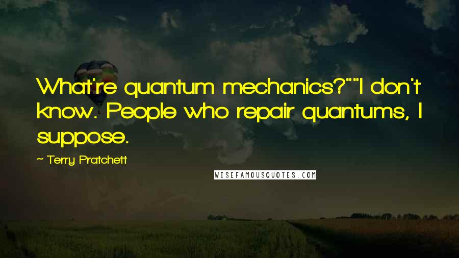 Terry Pratchett Quotes: What're quantum mechanics?""I don't know. People who repair quantums, I suppose.