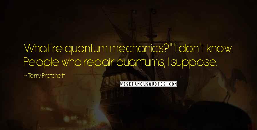 Terry Pratchett Quotes: What're quantum mechanics?""I don't know. People who repair quantums, I suppose.