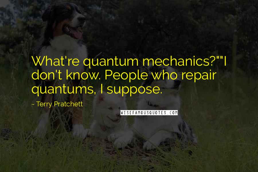 Terry Pratchett Quotes: What're quantum mechanics?""I don't know. People who repair quantums, I suppose.