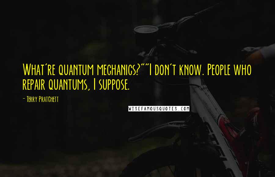 Terry Pratchett Quotes: What're quantum mechanics?""I don't know. People who repair quantums, I suppose.