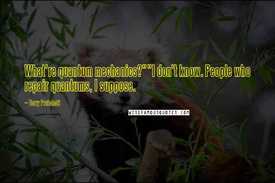 Terry Pratchett Quotes: What're quantum mechanics?""I don't know. People who repair quantums, I suppose.