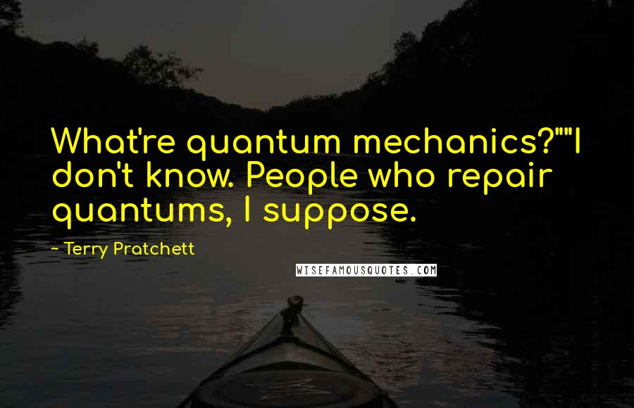 Terry Pratchett Quotes: What're quantum mechanics?""I don't know. People who repair quantums, I suppose.