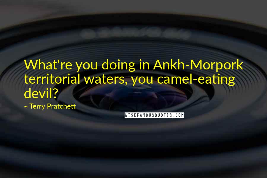 Terry Pratchett Quotes: What're you doing in Ankh-Morpork territorial waters, you camel-eating devil?