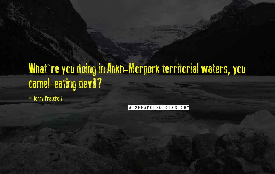 Terry Pratchett Quotes: What're you doing in Ankh-Morpork territorial waters, you camel-eating devil?