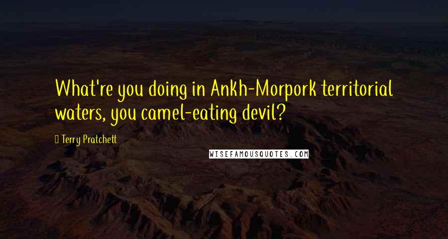 Terry Pratchett Quotes: What're you doing in Ankh-Morpork territorial waters, you camel-eating devil?