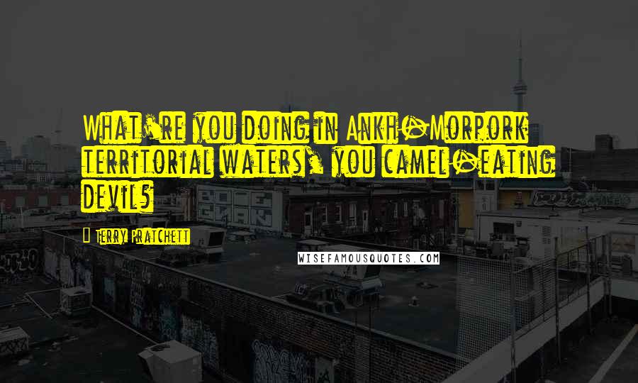 Terry Pratchett Quotes: What're you doing in Ankh-Morpork territorial waters, you camel-eating devil?