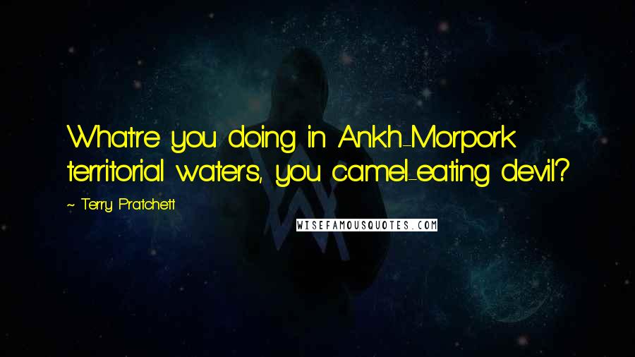 Terry Pratchett Quotes: What're you doing in Ankh-Morpork territorial waters, you camel-eating devil?