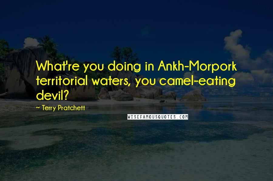 Terry Pratchett Quotes: What're you doing in Ankh-Morpork territorial waters, you camel-eating devil?