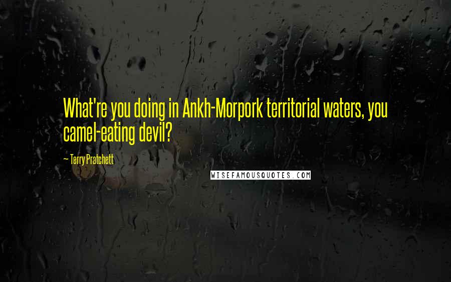 Terry Pratchett Quotes: What're you doing in Ankh-Morpork territorial waters, you camel-eating devil?