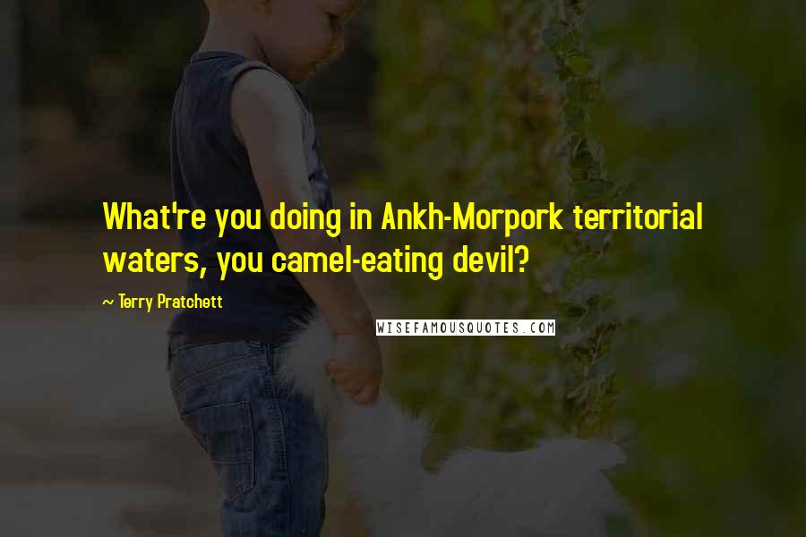 Terry Pratchett Quotes: What're you doing in Ankh-Morpork territorial waters, you camel-eating devil?