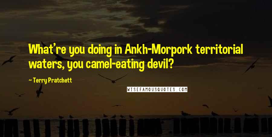 Terry Pratchett Quotes: What're you doing in Ankh-Morpork territorial waters, you camel-eating devil?
