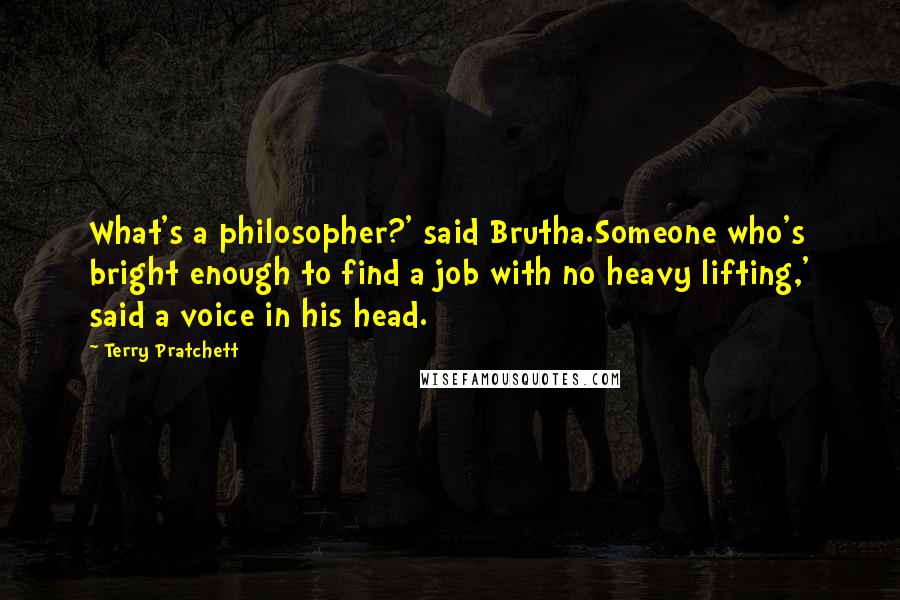 Terry Pratchett Quotes: What's a philosopher?' said Brutha.Someone who's bright enough to find a job with no heavy lifting,' said a voice in his head.