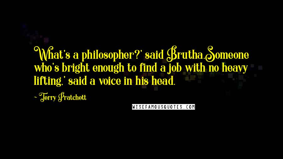 Terry Pratchett Quotes: What's a philosopher?' said Brutha.Someone who's bright enough to find a job with no heavy lifting,' said a voice in his head.