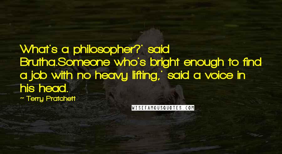 Terry Pratchett Quotes: What's a philosopher?' said Brutha.Someone who's bright enough to find a job with no heavy lifting,' said a voice in his head.