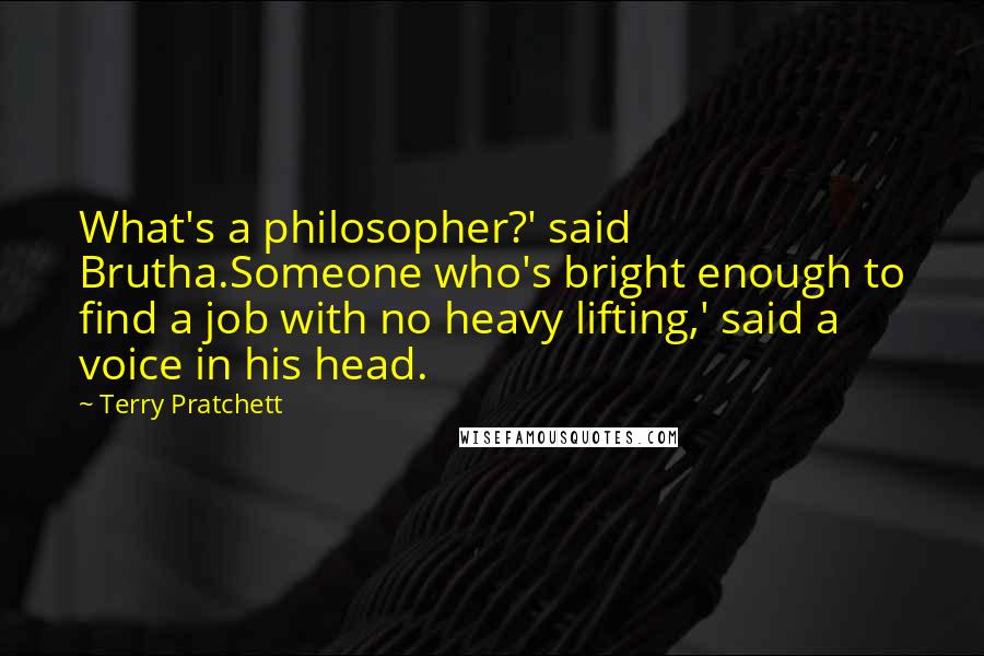 Terry Pratchett Quotes: What's a philosopher?' said Brutha.Someone who's bright enough to find a job with no heavy lifting,' said a voice in his head.