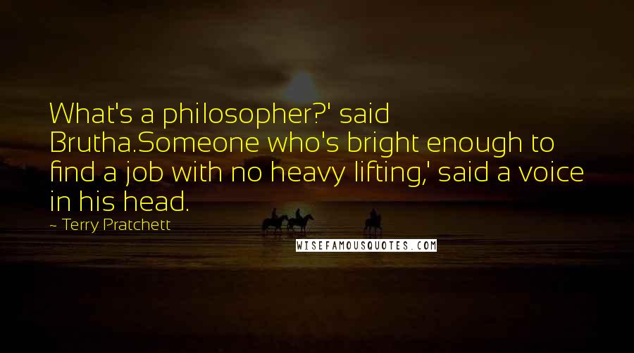 Terry Pratchett Quotes: What's a philosopher?' said Brutha.Someone who's bright enough to find a job with no heavy lifting,' said a voice in his head.