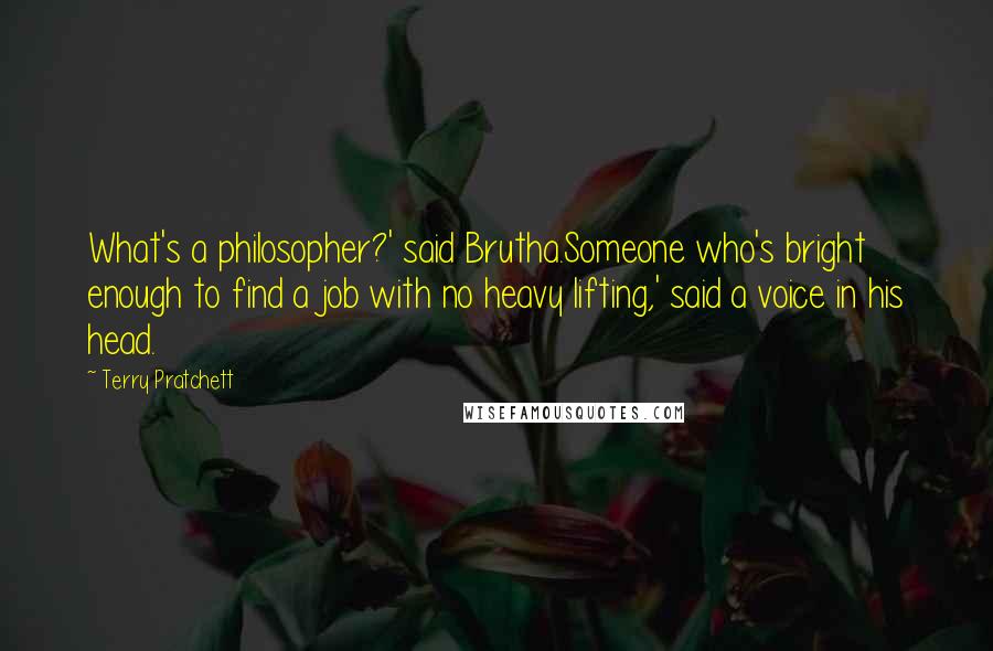 Terry Pratchett Quotes: What's a philosopher?' said Brutha.Someone who's bright enough to find a job with no heavy lifting,' said a voice in his head.