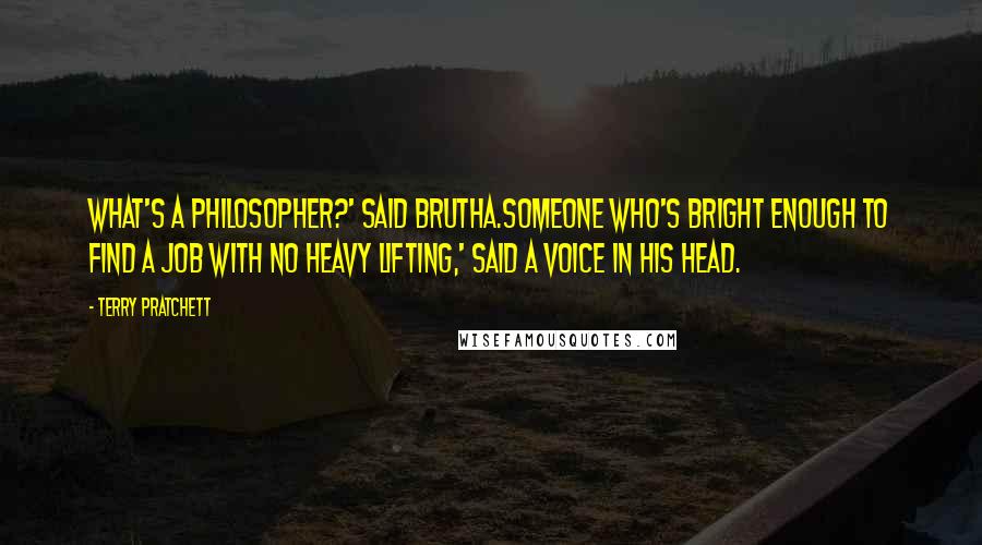 Terry Pratchett Quotes: What's a philosopher?' said Brutha.Someone who's bright enough to find a job with no heavy lifting,' said a voice in his head.