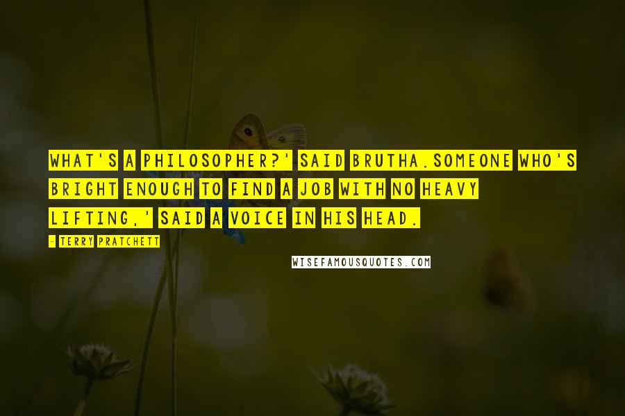 Terry Pratchett Quotes: What's a philosopher?' said Brutha.Someone who's bright enough to find a job with no heavy lifting,' said a voice in his head.