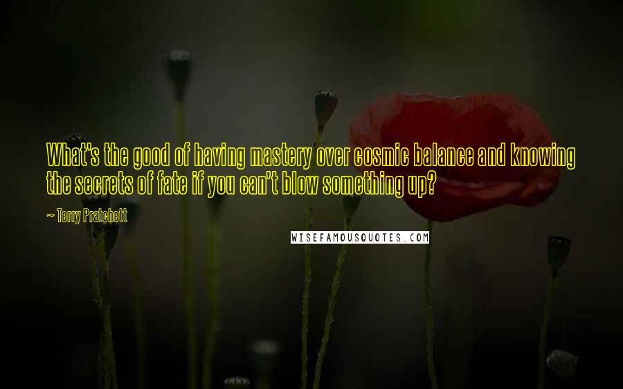 Terry Pratchett Quotes: What's the good of having mastery over cosmic balance and knowing the secrets of fate if you can't blow something up?