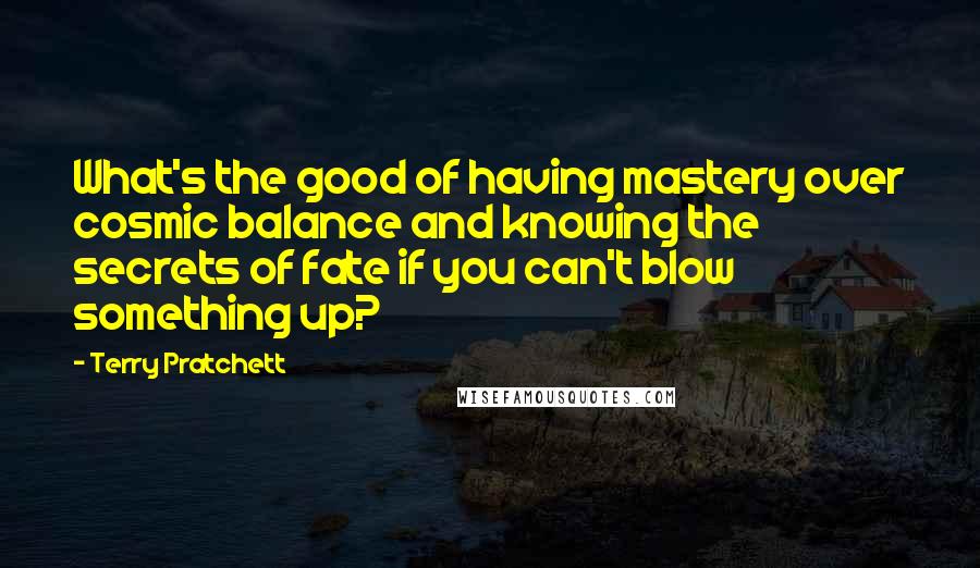 Terry Pratchett Quotes: What's the good of having mastery over cosmic balance and knowing the secrets of fate if you can't blow something up?