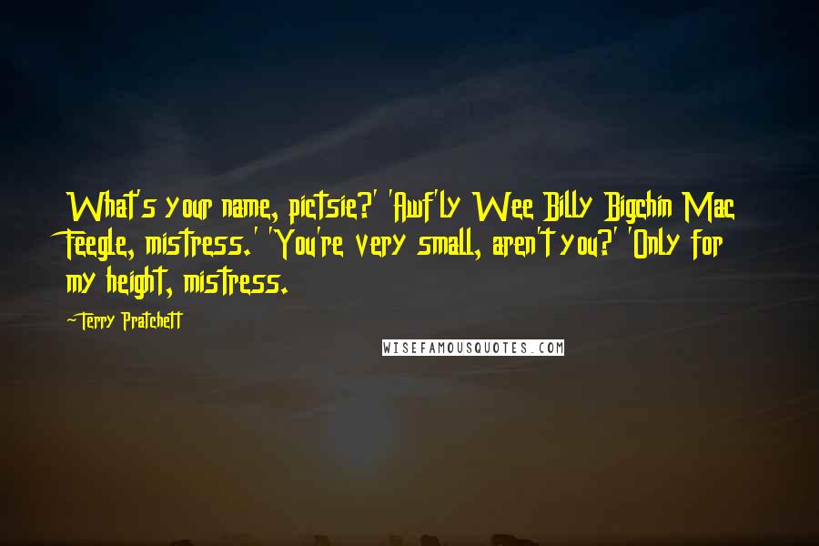 Terry Pratchett Quotes: What's your name, pictsie?' 'Awf'ly Wee Billy Bigchin Mac Feegle, mistress.' 'You're very small, aren't you?' 'Only for my height, mistress.