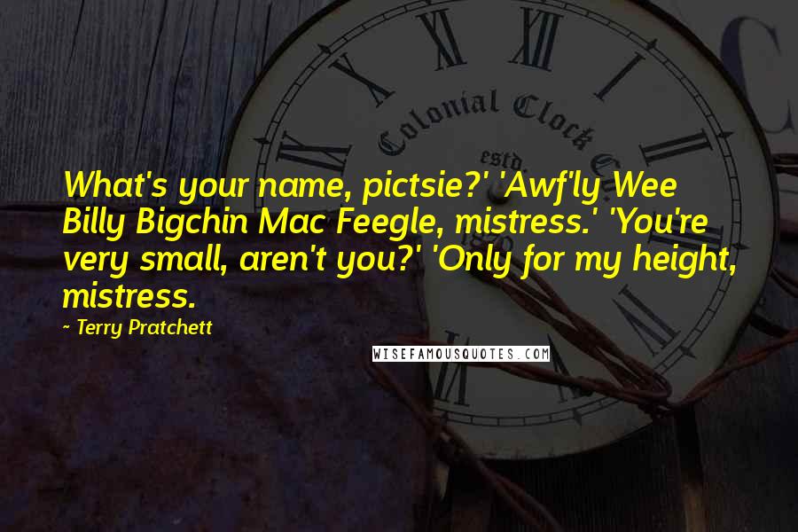 Terry Pratchett Quotes: What's your name, pictsie?' 'Awf'ly Wee Billy Bigchin Mac Feegle, mistress.' 'You're very small, aren't you?' 'Only for my height, mistress.