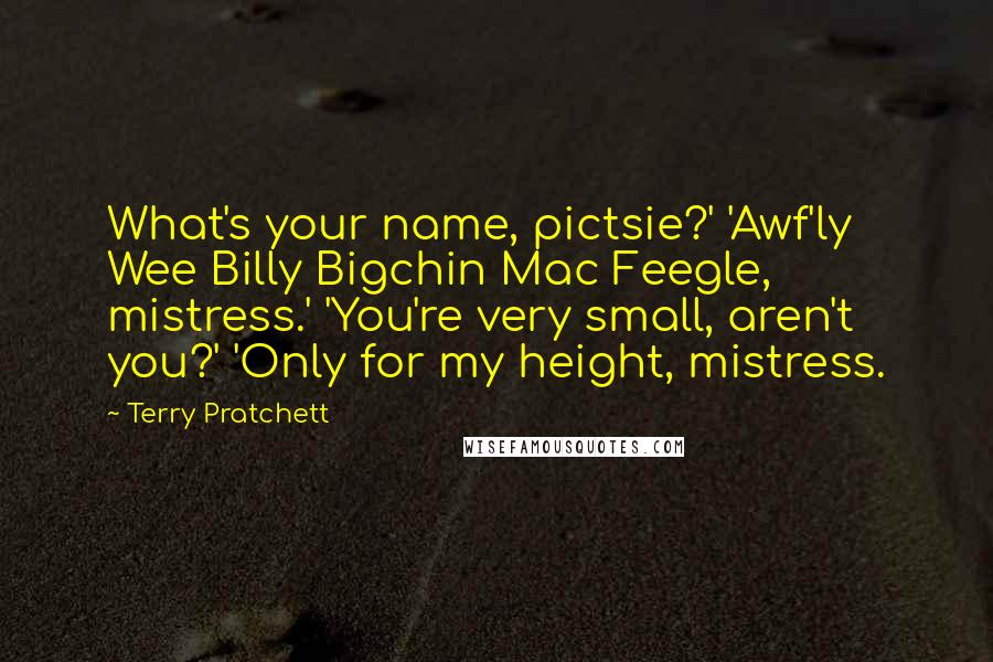 Terry Pratchett Quotes: What's your name, pictsie?' 'Awf'ly Wee Billy Bigchin Mac Feegle, mistress.' 'You're very small, aren't you?' 'Only for my height, mistress.