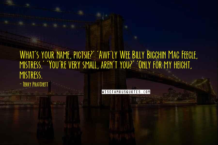 Terry Pratchett Quotes: What's your name, pictsie?' 'Awf'ly Wee Billy Bigchin Mac Feegle, mistress.' 'You're very small, aren't you?' 'Only for my height, mistress.