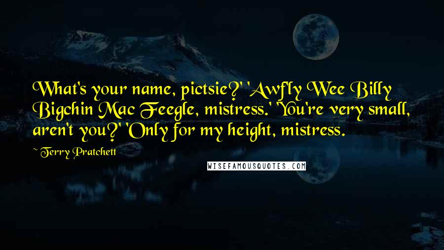 Terry Pratchett Quotes: What's your name, pictsie?' 'Awf'ly Wee Billy Bigchin Mac Feegle, mistress.' 'You're very small, aren't you?' 'Only for my height, mistress.